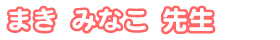 まき みなこ先生
