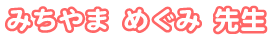 みちやま めぐみ先生