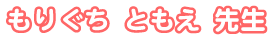 もりぐち ともえ先生