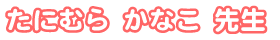 たにむら かなこ先生